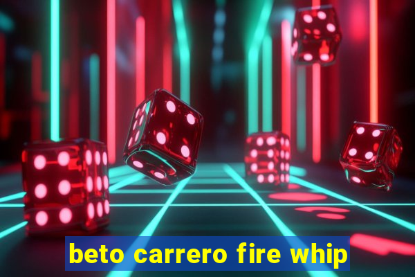 beto carrero fire whip